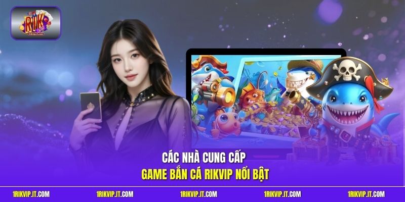 Các nhà cung cấp game bắn cá Rikvip nổi bật 