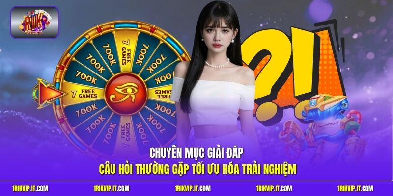 Chuyên mục giải đáp câu hỏi thường gặp tối ưu hóa trải nghiệm 