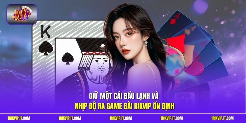 Giữ một cái đầu lạnh và nhịp độ ra game bài Rikvip ổn định 